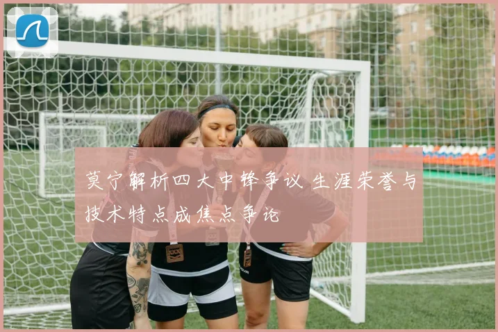 莫宁解析四大中锋争议 生涯荣誉与技术特点成焦点争论