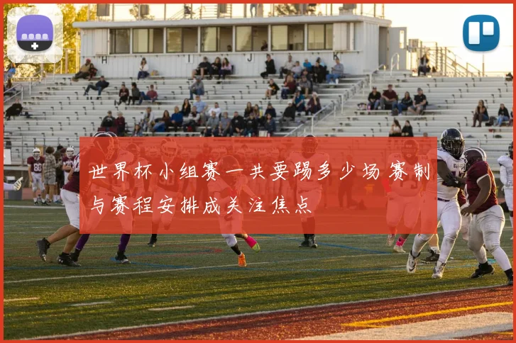 世界杯小组赛一共要踢多少场 赛制与赛程安排成关注焦点