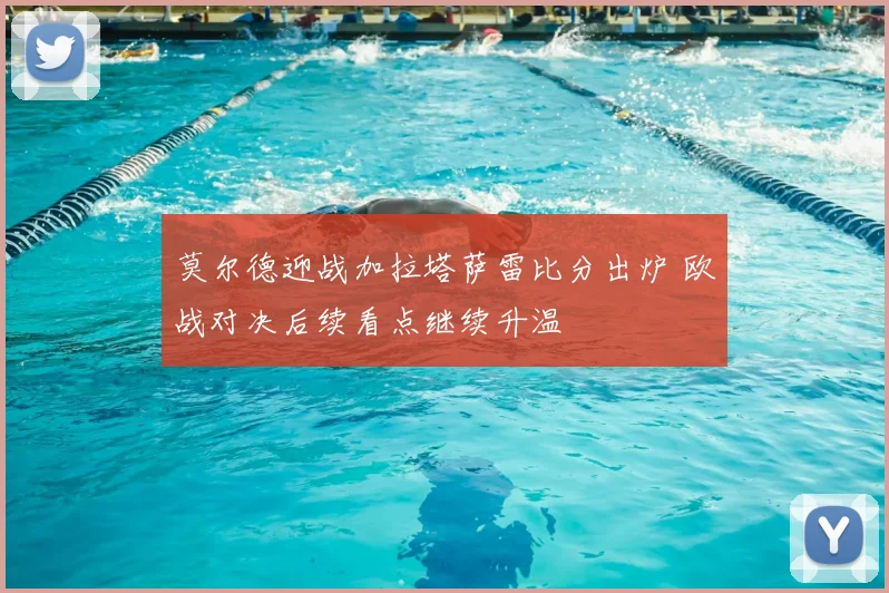 莫尔德迎战加拉塔萨雷比分出炉 欧战对决后续看点继续升温