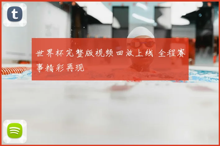 世界杯完整版视频回放上线 全程赛事精彩再现