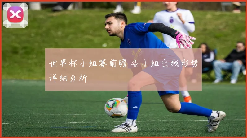 世界杯小组赛前瞻 各小组出线形势详细分析