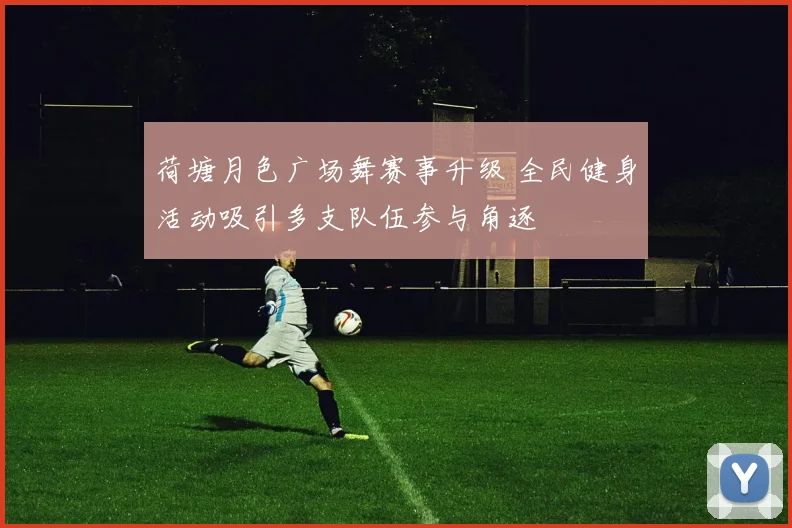荷塘月色广场舞赛事升级 全民健身活动吸引多支队伍参与角逐