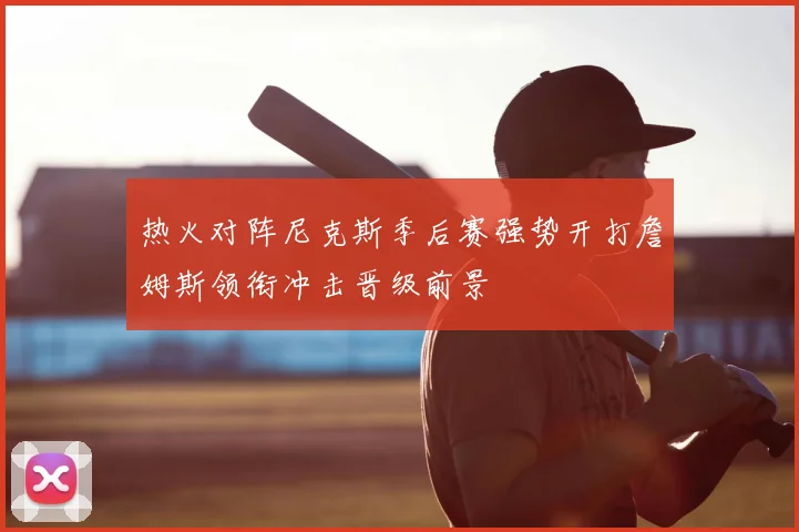 热火对阵尼克斯季后赛强势开打詹姆斯领衔冲击晋级前景