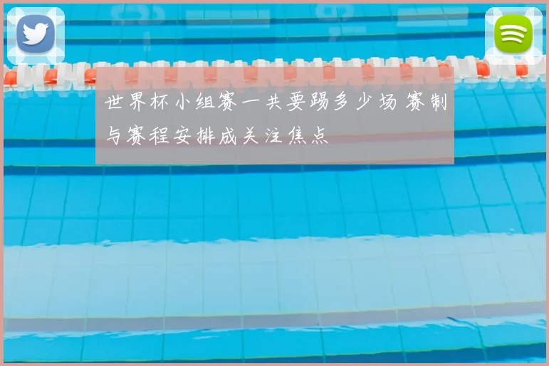 世界杯小组赛一共要踢多少场 赛制与赛程安排成关注焦点