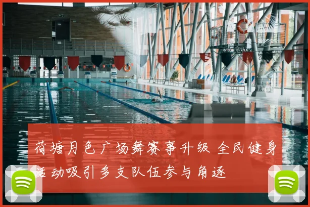 荷塘月色广场舞赛事升级 全民健身活动吸引多支队伍参与角逐