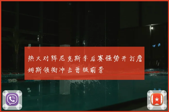 热火对阵尼克斯季后赛强势开打詹姆斯领衔冲击晋级前景