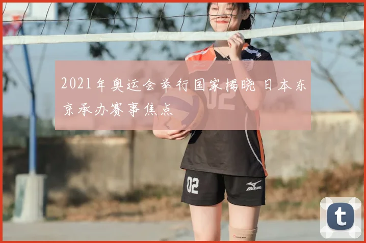 2021年奥运会举行国家揭晓 日本东京承办赛事焦点