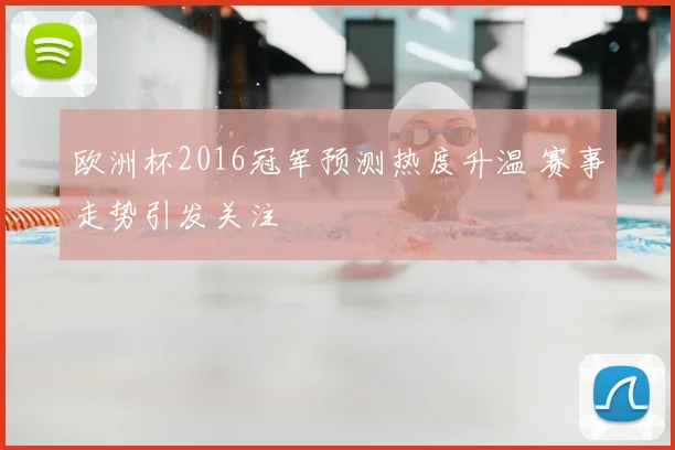 欧洲杯2016冠军预测热度升温 赛事走势引发关注