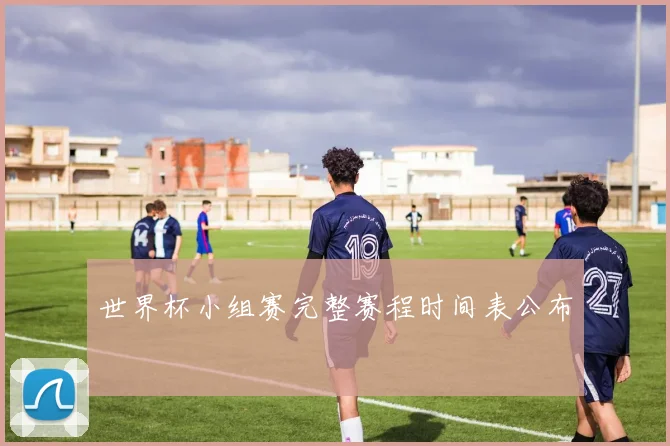 世界杯小组赛完整赛程时间表公布
